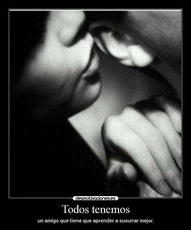 Todos tenemos - un amigo que tiene que aprender a susurrar mejor.