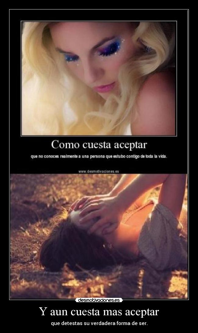 Y aun cuesta mas aceptar - que detestas su verdadera forma de ser.