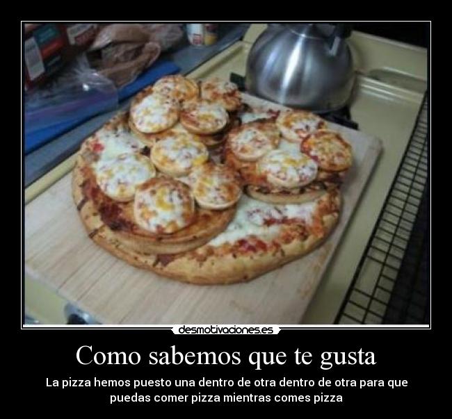 Como sabemos que te gusta - La pizza hemos puesto una dentro de otra dentro de otra para que
puedas comer pizza mientras comes pizza