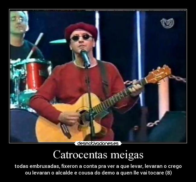 Catrocentas meigas - todas embruxadas, fixeron a conta pra ver a que levar, levaran o crego
ou levaran o alcalde e cousa do demo a quen lle vai tocare (8)