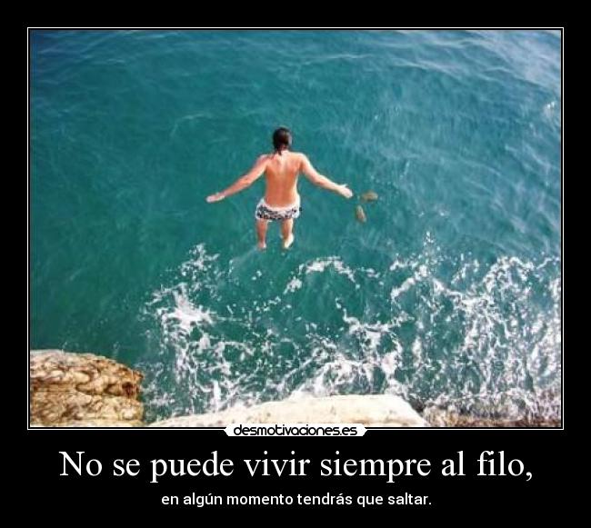 No se puede vivir siempre al filo, - en algún momento tendrás que saltar.