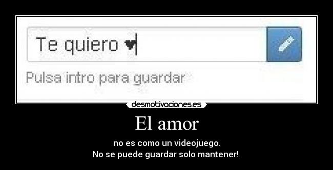 El amor - no es como un videojuego.
No se puede guardar solo mantener!