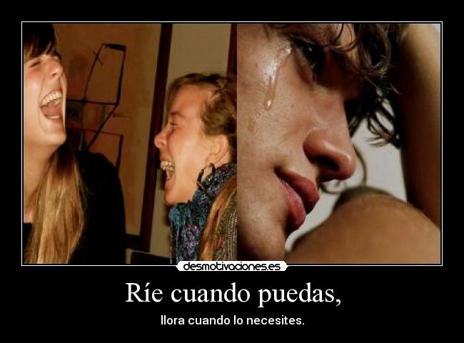 Ríe cuando puedas, - llora cuando lo necesites.