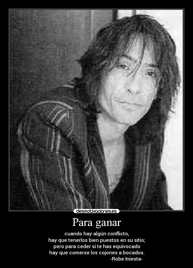 Para ganar - cuando hay algún conflicto,
hay que tenerlos bien puestos en su sitio;
pero para ceder si te has equivocado
hay que comerse los cojones a bocados.
                                                  -Robe Iniesta-