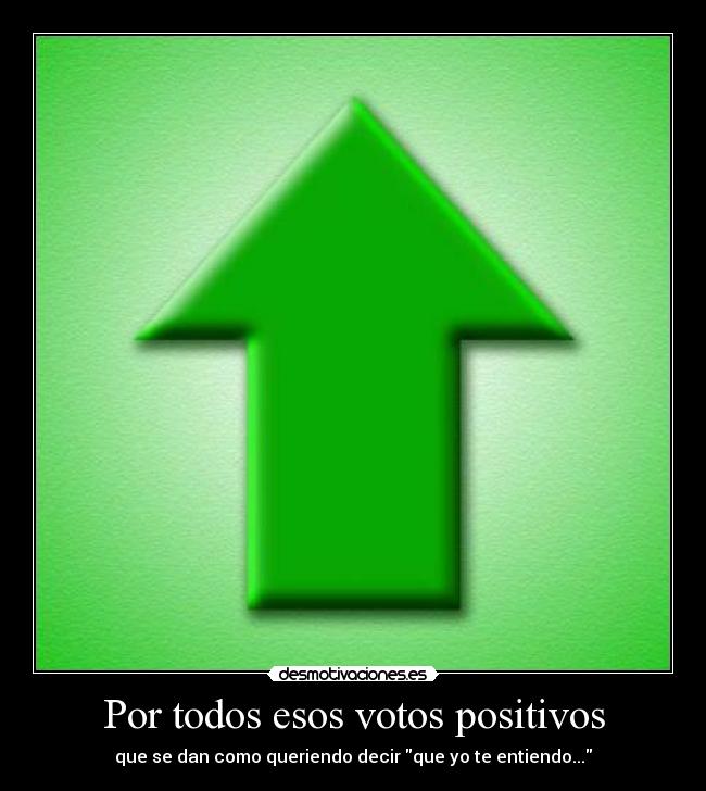 Por todos esos votos positivos - que se dan como queriendo decir que yo te entiendo...