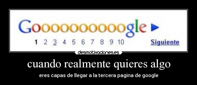 cuando realmente quieres algo - eres capas de llegar a la tercera pagina de google