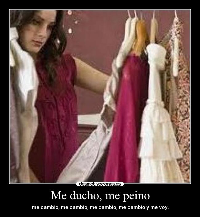Me ducho, me peino - me cambio, me cambio, me cambio, me cambio y me voy.