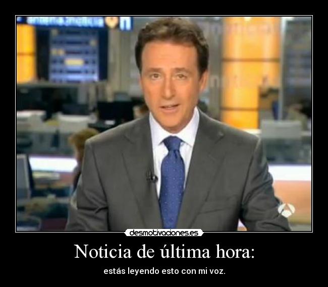 Noticia de última hora: - estás leyendo esto con mi voz.
