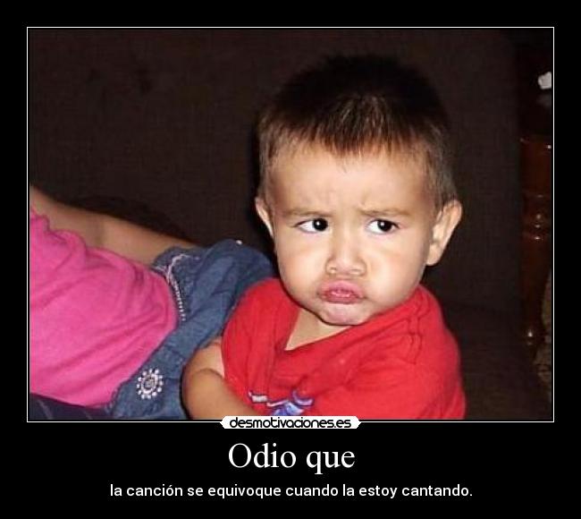 Odio que - la canción se equivoque cuando la estoy cantando.