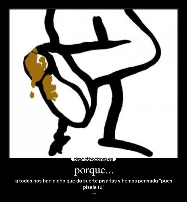 porque... - a todos nos han dicho que da suerte pisarlas y hemos pensada pues pisala tu
¬¬