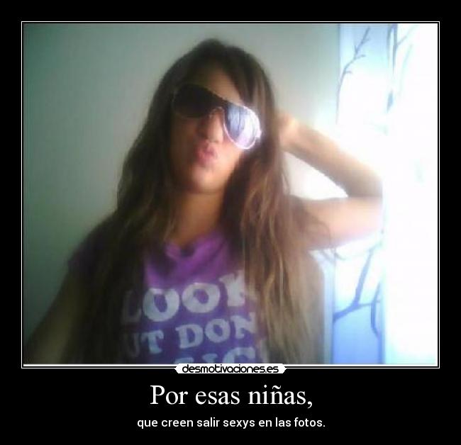 Por esas niñas, - que creen salir sexys en las fotos.