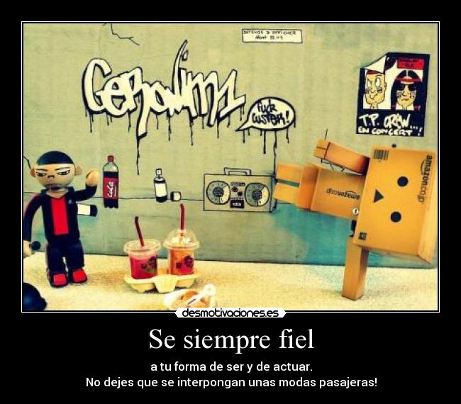 Se siempre fiel - a tu forma de ser y de actuar.
No dejes que se interpongan unas modas pasajeras!