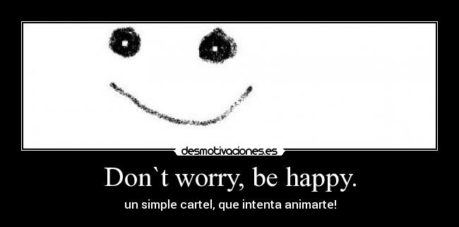 Don`t worry, be happy. - un simple cartel, que intenta animarte!
