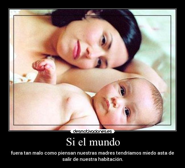 Si el mundo - fuera tan malo como piensan nuestras madres tendríamos miedo asta de
salir de nuestra habitación.