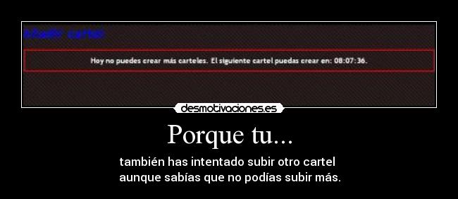 Porque tu... - también has intentado subir otro cartel 
aunque sabías que no podías subir más.