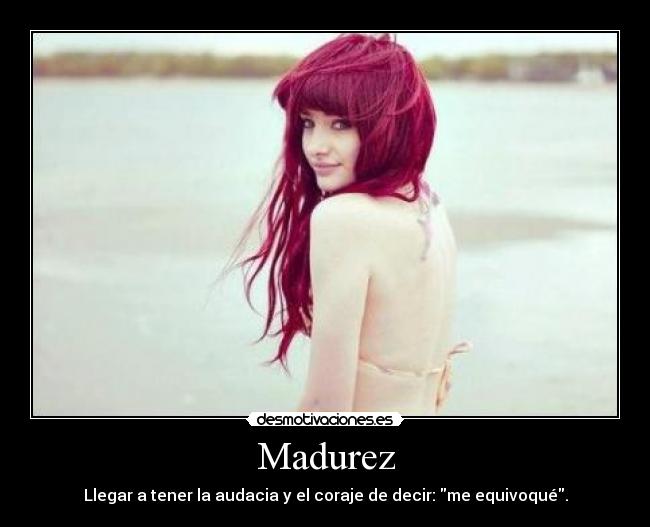 Madurez - Llegar a tener la audacia y el coraje de decir: me equivoqué.