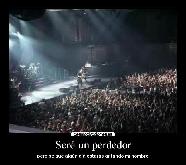 Seré un perdedor - pero se que algún día estarás gritando mi nombre.