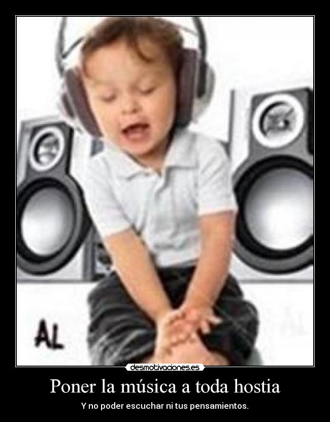 Poner la música a toda hostia - Y no poder escuchar ni tus pensamientos.