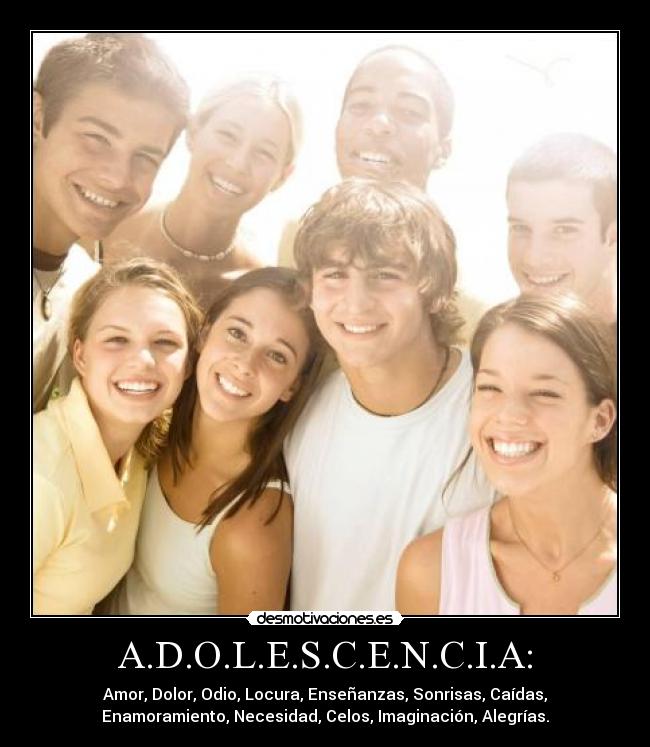 A.D.O.L.E.S.C.E.N.C.I.A: - Amor, Dolor, Odio, Locura, Enseñanzas, Sonrisas, Caídas,
Enamoramiento, Necesidad, Celos, Imaginación, Alegrías.