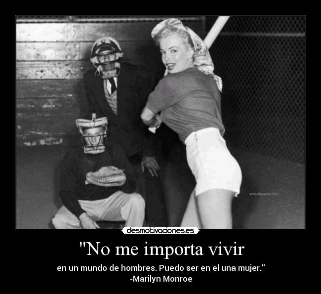 No me importa vivir - en un mundo de hombres. Puedo ser en el una mujer.
-Marilyn Monroe