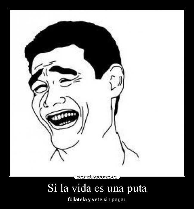 Si la vida es una puta - fóllatela y vete sin pagar.