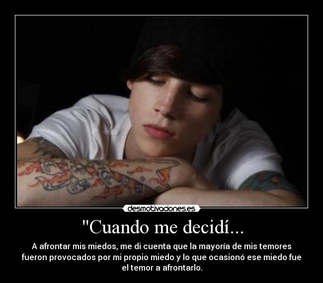Cuando me decidí... - A afrontar mis miedos, me di cuenta que la mayoría de mis temores
fueron provocados por mi propio miedo y lo que ocasionó ese miedo fue
el temor a afrontarlo.