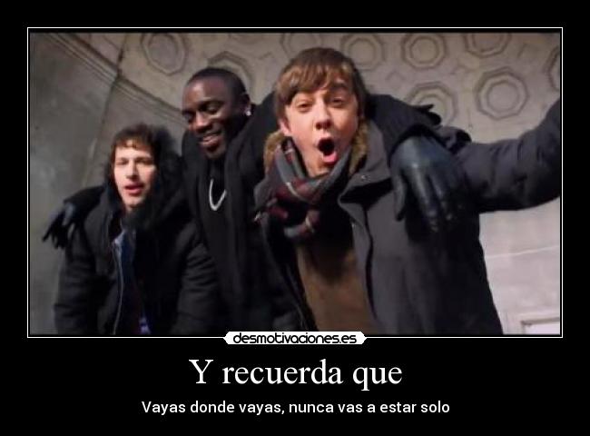 Y recuerda que - Vayas donde vayas, nunca vas a estar solo