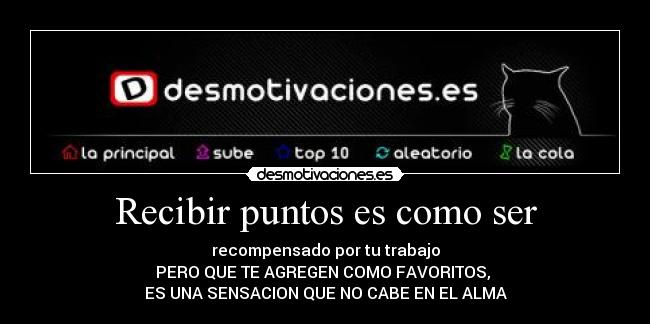 Recibir puntos es como ser - recompensado por tu trabajo
PERO QUE TE AGREGEN COMO FAVORITOS, 
ES UNA SENSACION QUE NO CABE EN EL ALMA