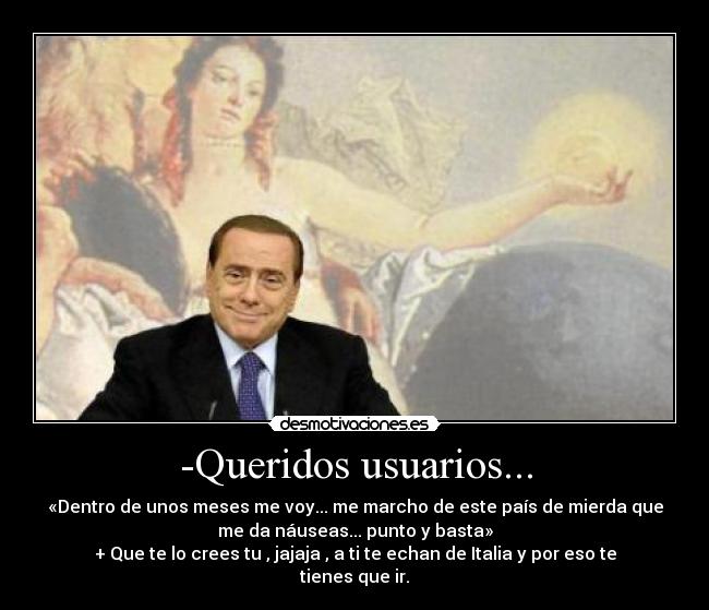 -Queridos usuarios... - «Dentro de unos meses me voy... me marcho de este país de mierda que
me da náuseas... punto y basta»
+ Que te lo crees tu , jajaja , a ti te echan de Italia y por eso te
tienes que ir.