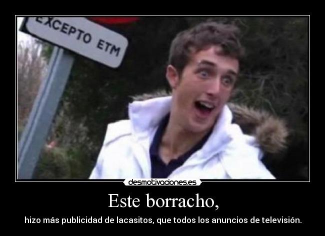 Este borracho, - hizo más publicidad de lacasitos, que todos los anuncios de televisión.