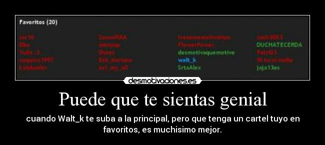 Puede que te sientas genial - cuando Walt_k te suba a la principal, pero que tenga un cartel tuyo en
favoritos, es muchisimo mejor.