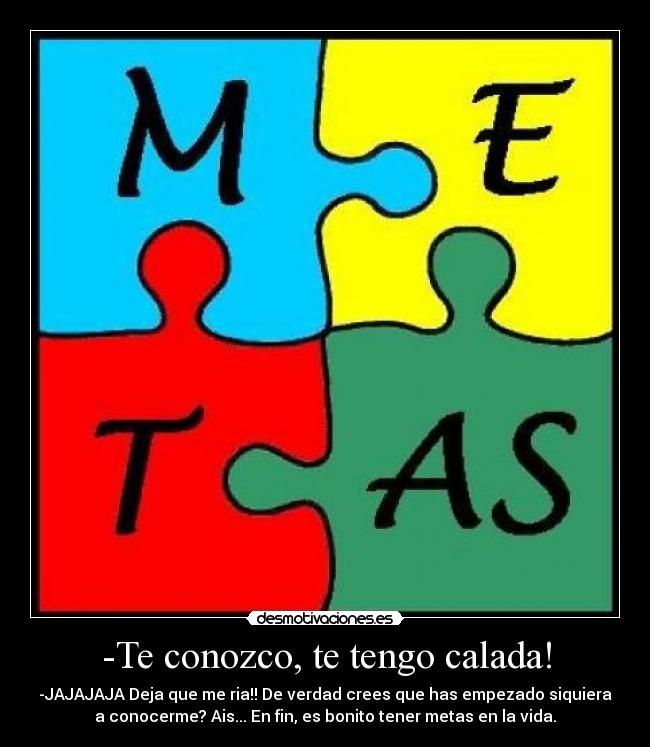 -Te conozco, te tengo calada! - -JAJAJAJA Deja que me ria!! De verdad crees que has empezado siquiera
a conocerme? Ais... En fin, es bonito tener metas en la vida.
