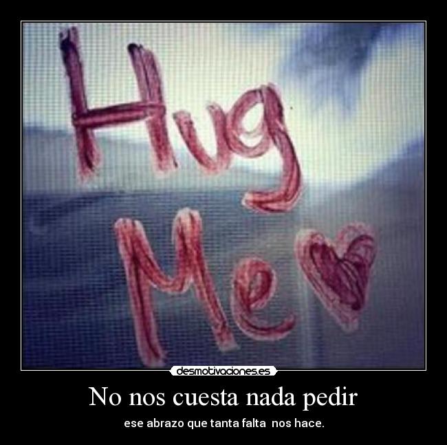 No nos cuesta nada pedir - ese abrazo que tanta falta nos hace.