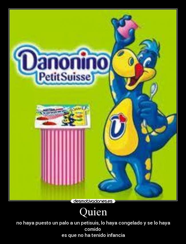 Quien - no haya puesto un palo a un petisuis, lo haya congelado y se lo haya comido
es que no ha tenido infancia