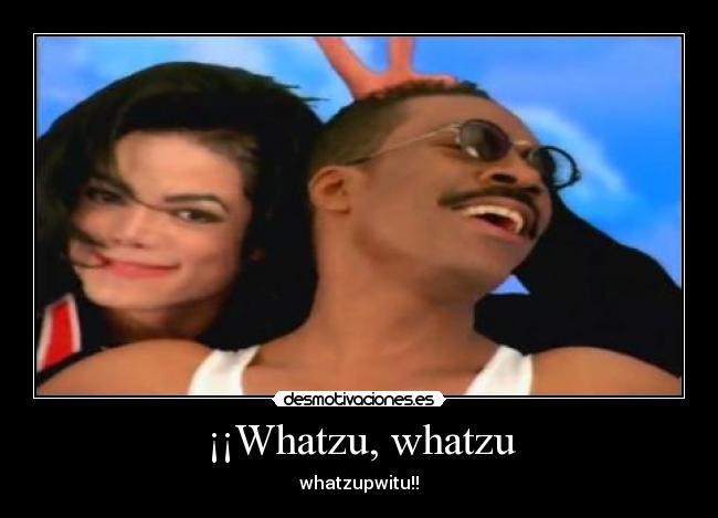 ¡¡Whatzu, whatzu - whatzupwitu!!