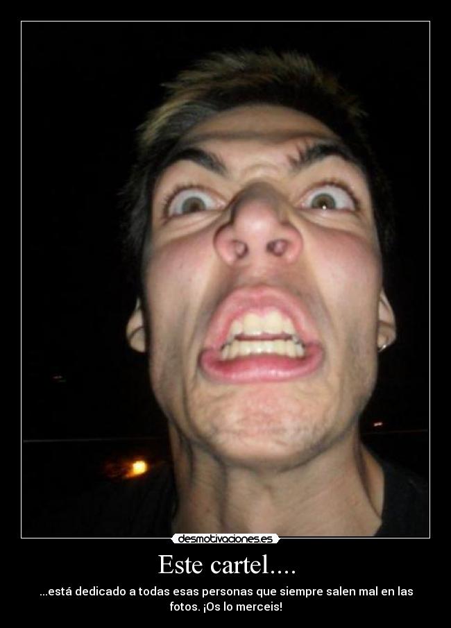 Este cartel.... - ...está dedicado a todas esas personas que siempre salen mal en las
fotos. ¡Os lo merceis!