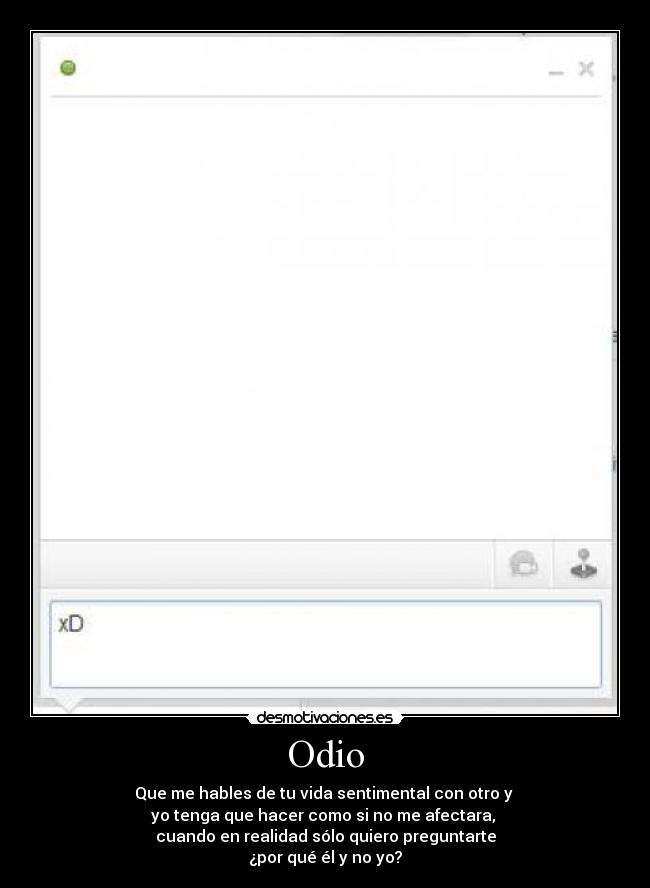 Odio - Que me hables de tu vida sentimental con otro y
yo tenga que hacer como si no me afectara,
cuando en realidad sólo quiero preguntarte
¿por qué él y no yo?