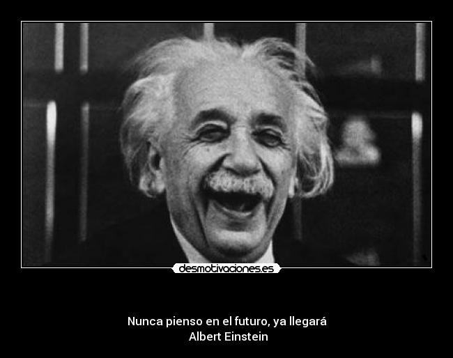      - Nunca pienso en el futuro, ya llegará
 Albert Einstein