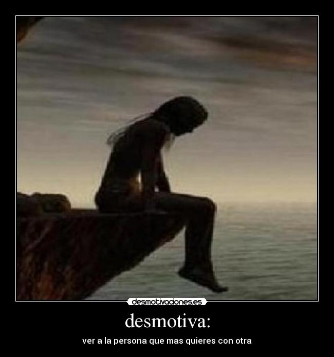 desmotiva: - ver a la persona que mas quieres con otra