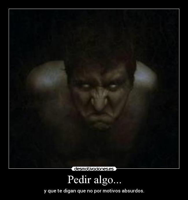 Pedir algo... - y que te digan que no por motivos absurdos.