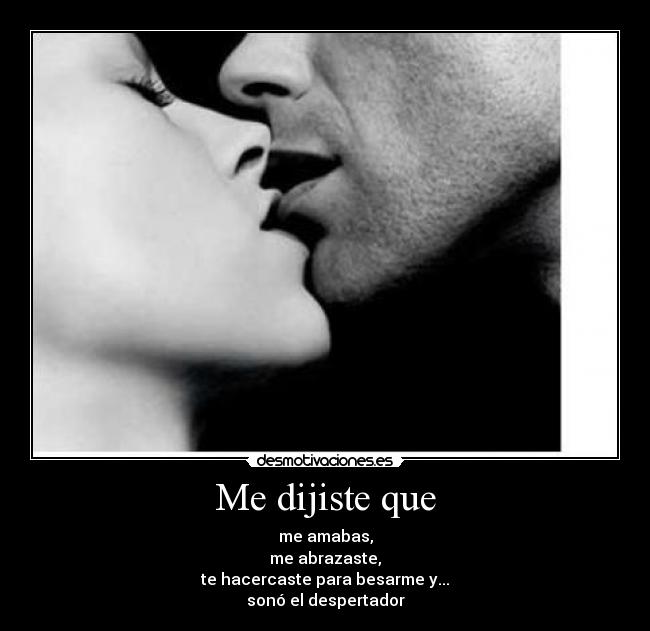 Me dijiste que - me amabas,
me abrazaste,
te hacercaste para besarme y...
sonó el despertador