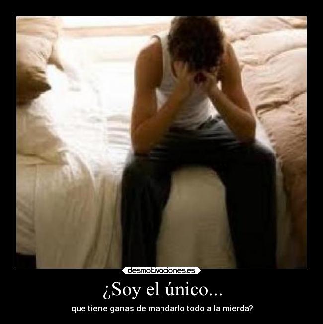 ¿Soy el único... - que tiene ganas de mandarlo todo a la mierda?