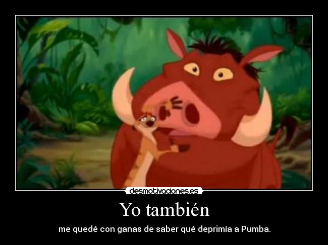 Yo también - me quedé con ganas de saber qué deprimía a Pumba.