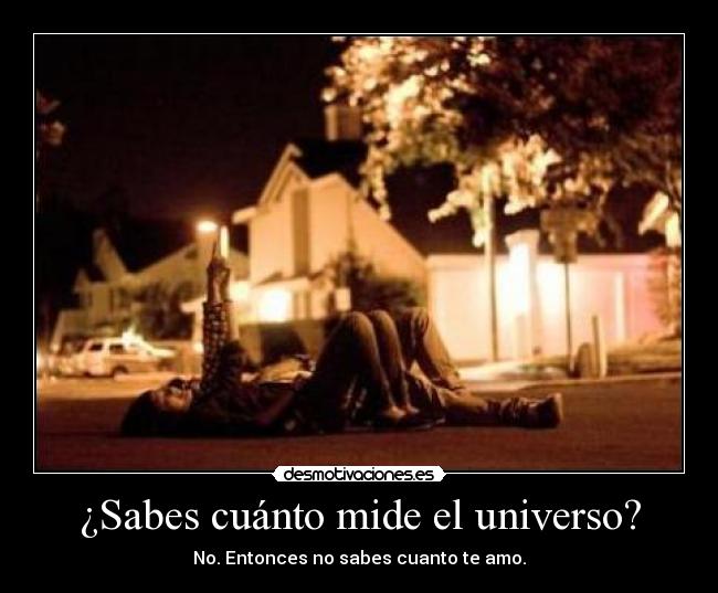 ¿Sabes cuánto mide el universo? - No. Entonces no sabes cuanto te amo.