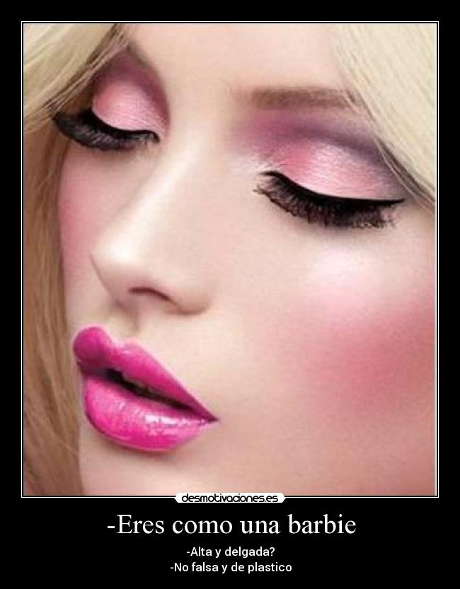 -Eres como una barbie - -Alta y delgada?
-No falsa y de plastico