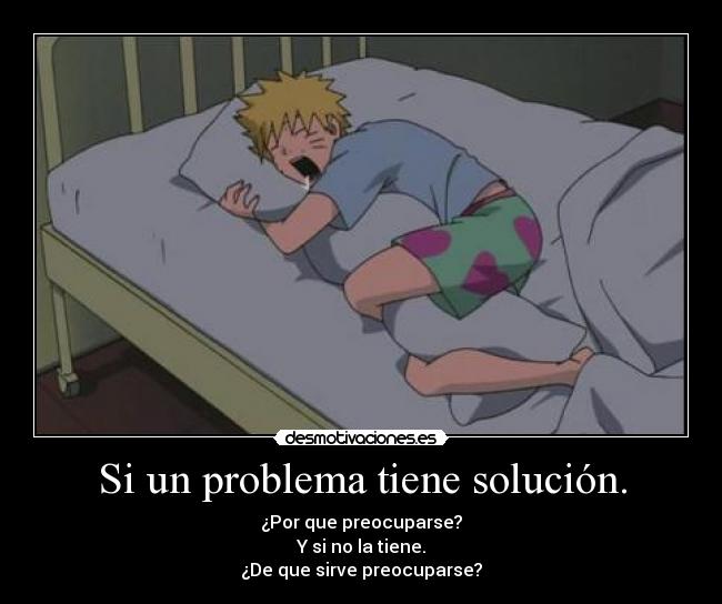 Si un problema tiene solución. - ¿Por que preocuparse?
Y si no la tiene.
¿De que sirve preocuparse?