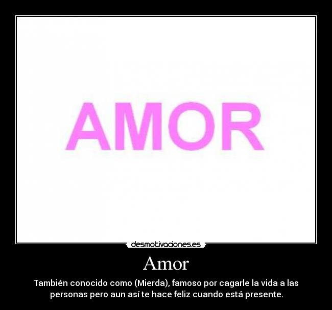 Amor - También conocido como (Mierda), famoso por cagarle la vida a las
personas pero aun así te hace feliz cuando está presente.