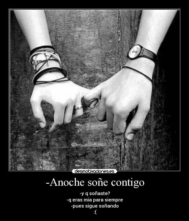 -Anoche soñe contigo - -y q soñaste?
-q eras mia para siempre
-pues sigue soñando
:(