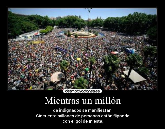 Mientras un millón - de indignados se manifiestan 
Cincuenta millones de personas están flipando
con el gol de Iniesta.