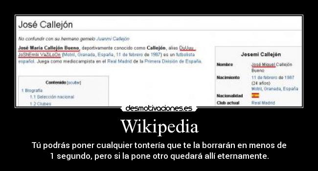 Wikipedia - Tú podrás poner cualquier tontería que te la borrarán en menos de
1 segundo, pero si la pone otro quedará allí eternamente.